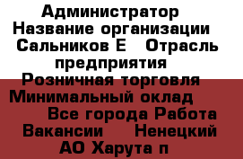 Администратор › Название организации ­ Сальников Е › Отрасль предприятия ­ Розничная торговля › Минимальный оклад ­ 15 000 - Все города Работа » Вакансии   . Ненецкий АО,Харута п.